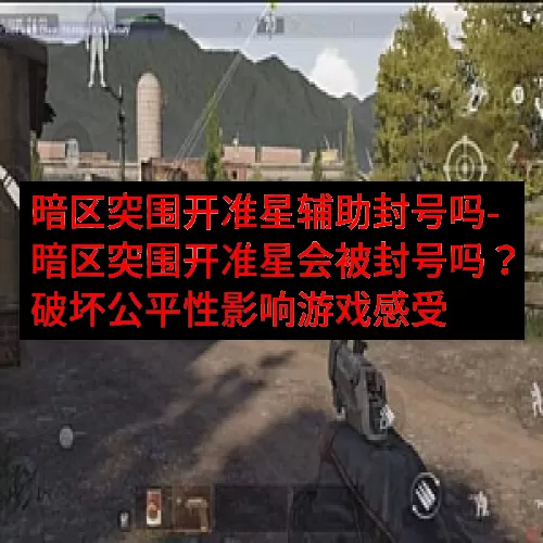 暗区突围开准星辅助封号吗-暗区突围开准星会被封号吗？破坏公平